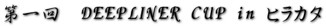 第一回 DEEPLINER CUP in ヒラカタ